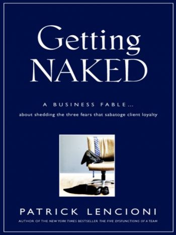 Getting Naked: A Business Fable About Shedding The Three Fears That Sabotage Client Loyalty, By Patrick Lencioni, Jossey-Bass, 240 pp., 2010