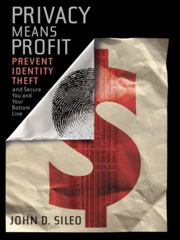 Privacy Means Profit: Prevent Identity Theft and Secure You and Your Bottom Line, by John Sileo, Wiley, 2010, 246 pp.