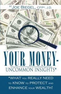 Your Money: Uncommon Insights: What You Really Need To Know To Protect And Enhance Your Wealth! By Joe Biegel, CFP, J.D. Infinity Publishing, 121 pp.