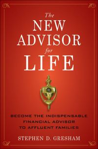 The New Advisor for Life: Become The Indispensable Financial Advisor to Affluent Families, by Stephen D. Gresham, Wiley, 370 pp.