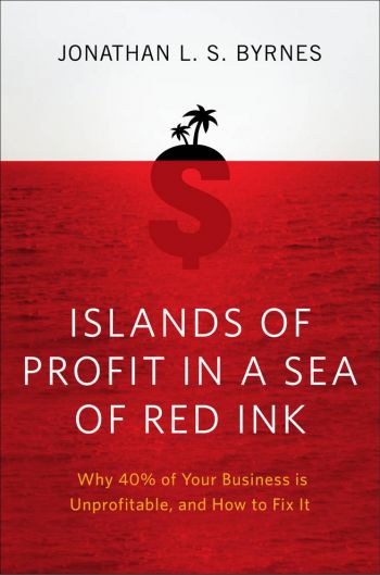 Islands of Profit in a Sea of Red Ink: Why 40% Of Your Business Is Unprofitable And How To Fix It, by Jonathan L S Byrnes, Portfolio, 2010, 304 pp.