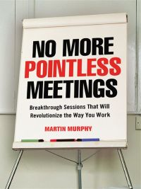 No More Pointless Meetings, Breakthrough Sessions That Will Revolutionize The Way You Work. By Martin Murphy, Amacom. 240 pp. 
