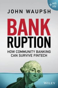 This article was adapted with permission of the publisher, Wiley, from Bankruption: How Community Banking Can Survive Fintech, by John Waupsh. Copyright 2016 by John Waupsh. All rights reserved. This book is available at all booksellers. In the near future Banking Exchange will present a review of the book by a veteran community banker.
