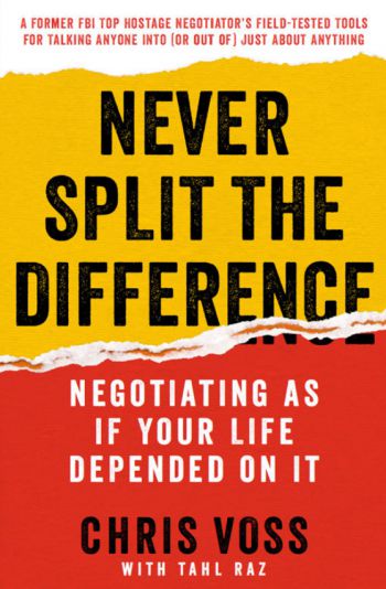 Never Split The Difference: Negotiating As If Your Life Depended On It. By Chris Voss with Tal Raz. Harper Business. 275 pp.