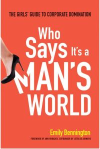 Who Says It's a Man's World: The Girls' Guide to Corporate Domination. By Emily Bennington. Amacom. 222 pp. 