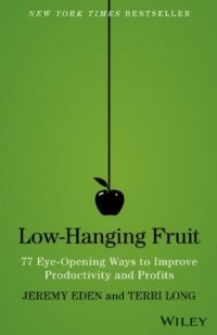 Low Hanging Fruit: 77 Eye-Opening Ways to Improve Productivity and Profits. By Jeremy Eden and Terri Long. Wiley. 200 pp.
