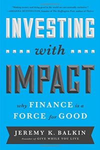 Investing With Impact: Why Finance Is A Force For Good. By Jeremy Balkin. Bibliomotion, 240 pp.