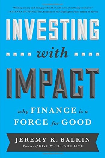 Investing With Impact: Why Finance Is A Force For Good. By Jeremy Balkin. Bibliomotion, 240 pp.