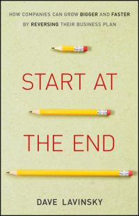 Start At The End: How Companies Can Grow Bigger and Faster by Reversing Their Business Plan. By Dave Lavinsky. Wiley. 241 pp.