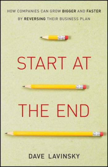 Start At The End: How Companies Can Grow Bigger and Faster by Reversing Their Business Plan. By Dave Lavinsky. Wiley. 241 pp.